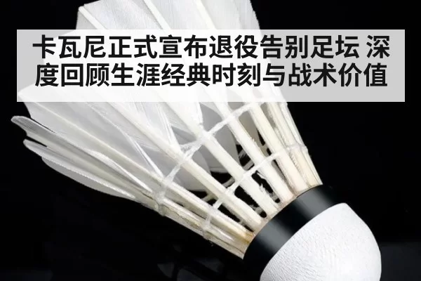 卡瓦尼正式宣布退役告别足坛 深度回顾生涯经典时刻与战术价值