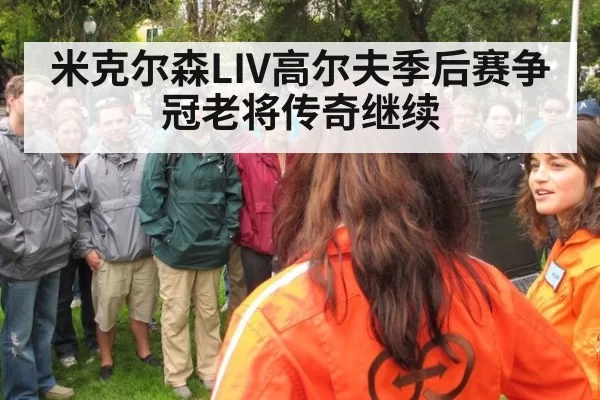 米克尔森LIV高尔夫季后赛争冠老将传奇继续