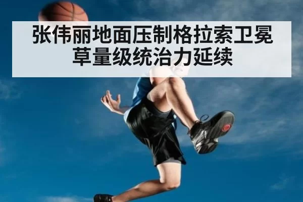 张伟丽地面压制格拉索卫冕 草量级统治力延续