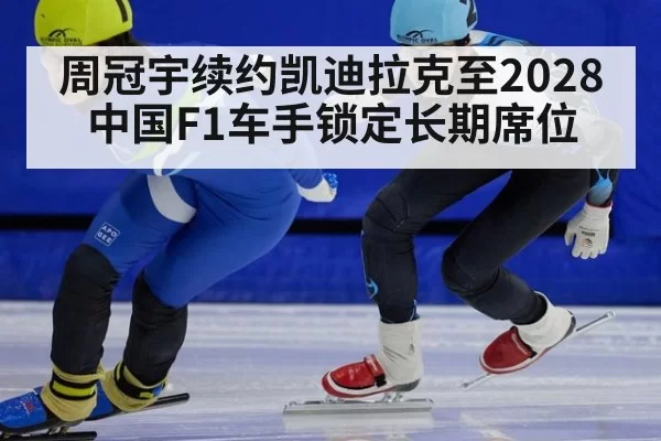 周冠宇续约凯迪拉克至2028 中国F1车手锁定长期席位