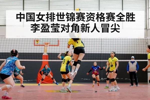 中国女排世锦赛资格赛全胜 李盈莹对角新人冒尖