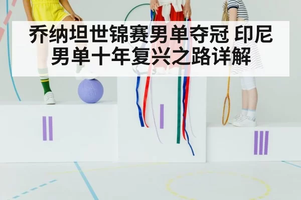 乔纳坦世锦赛男单夺冠 印尼男单十年复兴之路详解