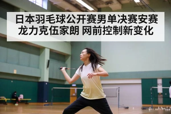 日本羽毛球公开赛男单决赛安赛龙力克伍家朗 网前控制新变化
