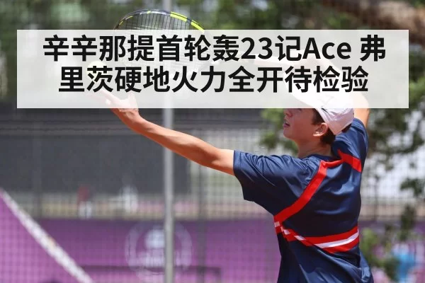 辛辛那提首轮轰23记Ace 弗里茨硬地火力全开待检验