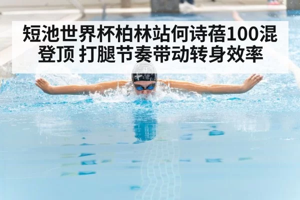 短池世界杯柏林站何诗蓓100混登顶 打腿节奏带动转身效率