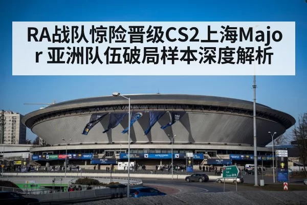 RA战队惊险晋级CS2上海Major 亚洲队伍破局样本深度解析