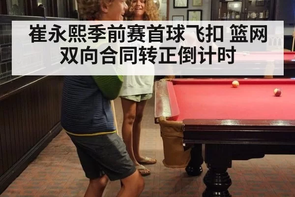 崔永熙季前赛首球飞扣 篮网双向合同转正倒计时