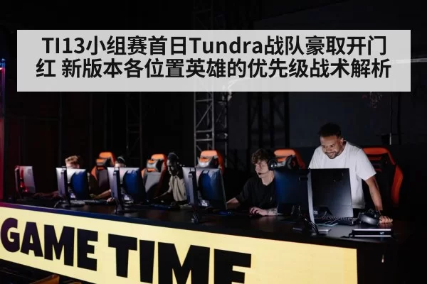 TI13小组赛首日Tundra战队豪取开门红 新版本各位置英雄的优先级战术解析